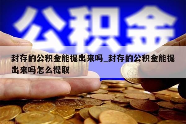 封存的公积金能提出来吗_封存的公积金能提出来吗怎么提取